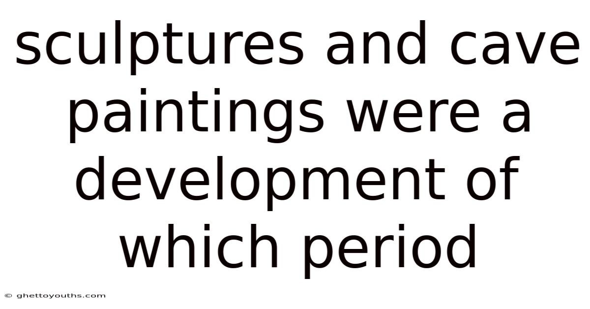 Sculptures And Cave Paintings Were A Development Of Which Period
