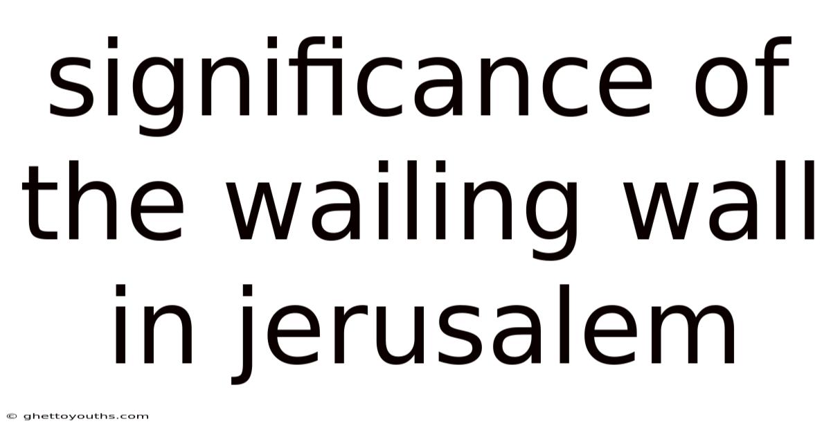 Significance Of The Wailing Wall In Jerusalem