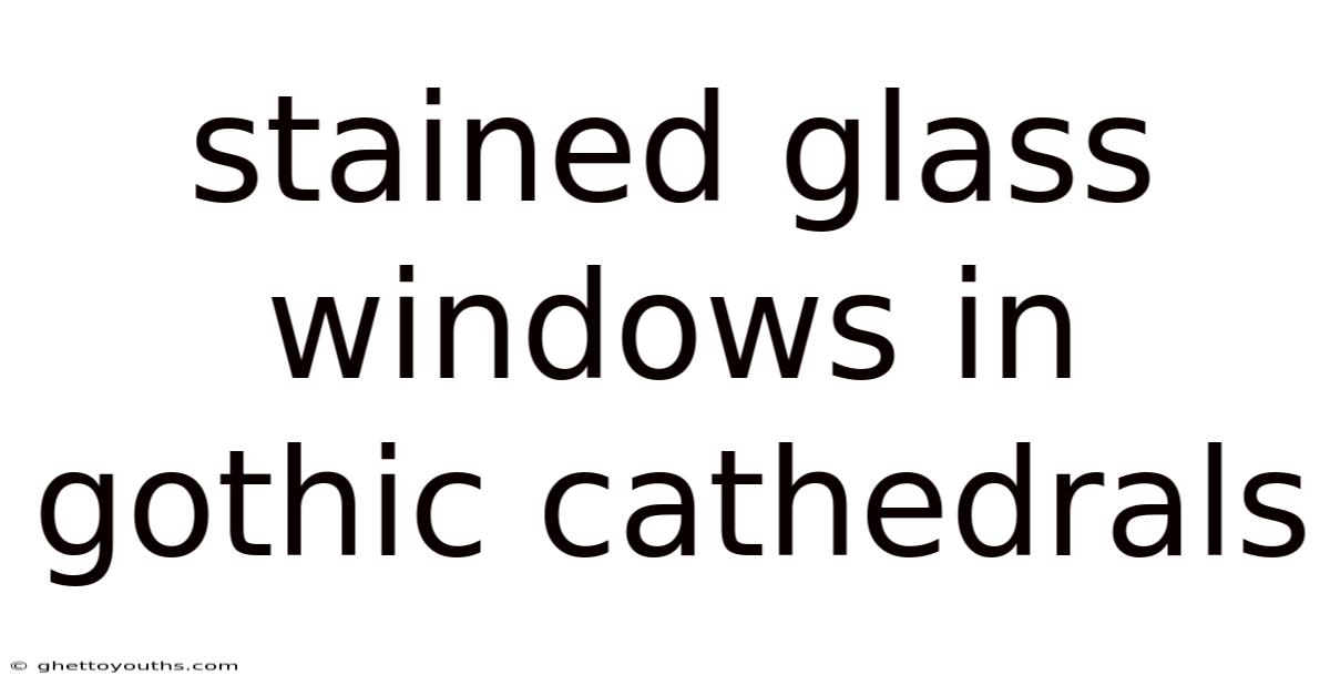Stained Glass Windows In Gothic Cathedrals