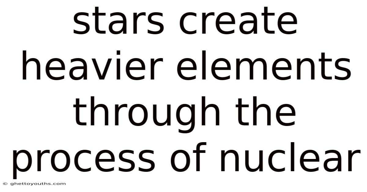 Stars Create Heavier Elements Through The Process Of Nuclear