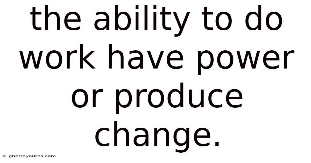 The Ability To Do Work Have Power Or Produce Change.