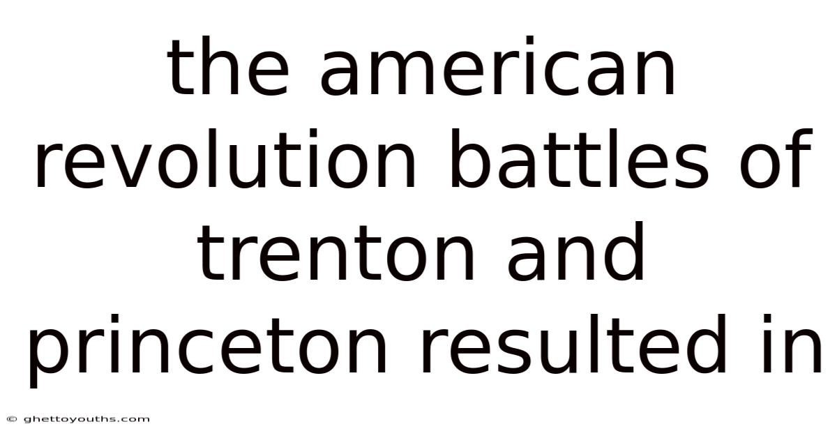 The American Revolution Battles Of Trenton And Princeton Resulted In