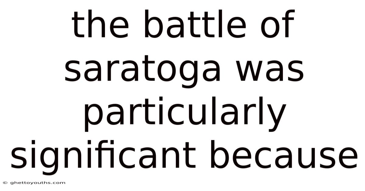 The Battle Of Saratoga Was Particularly Significant Because