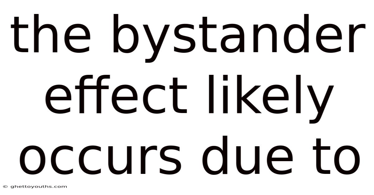 The Bystander Effect Likely Occurs Due To