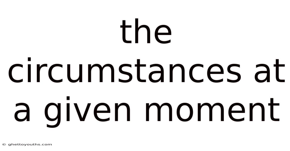 The Circumstances At A Given Moment