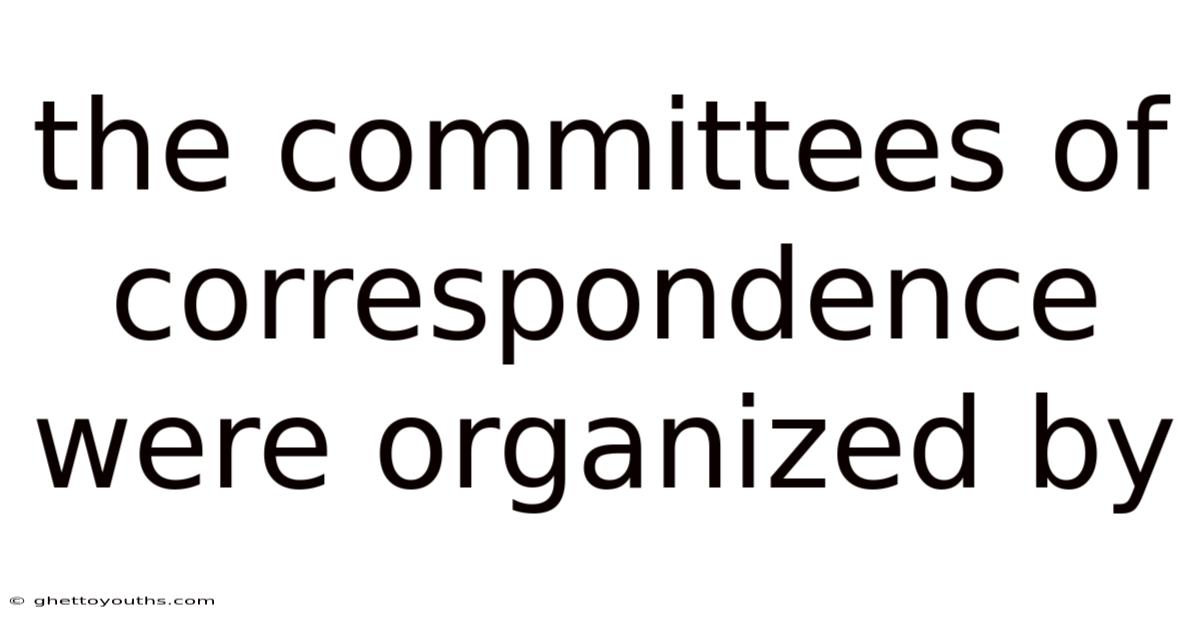 The Committees Of Correspondence Were Organized By