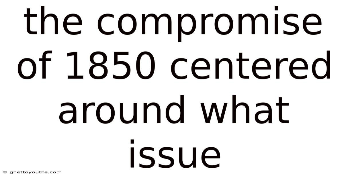 The Compromise Of 1850 Centered Around What Issue
