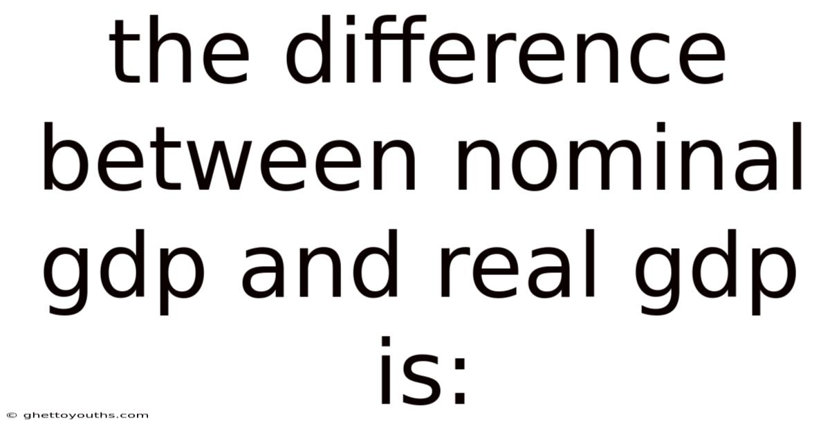 The Difference Between Nominal Gdp And Real Gdp Is: