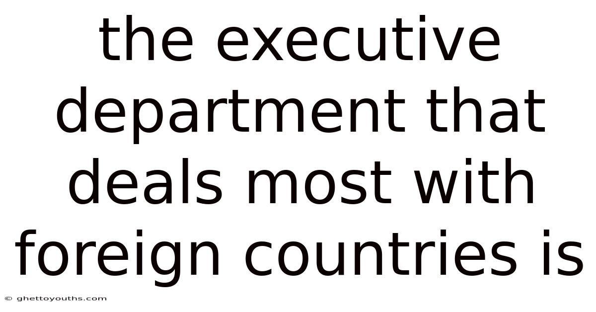 The Executive Department That Deals Most With Foreign Countries Is