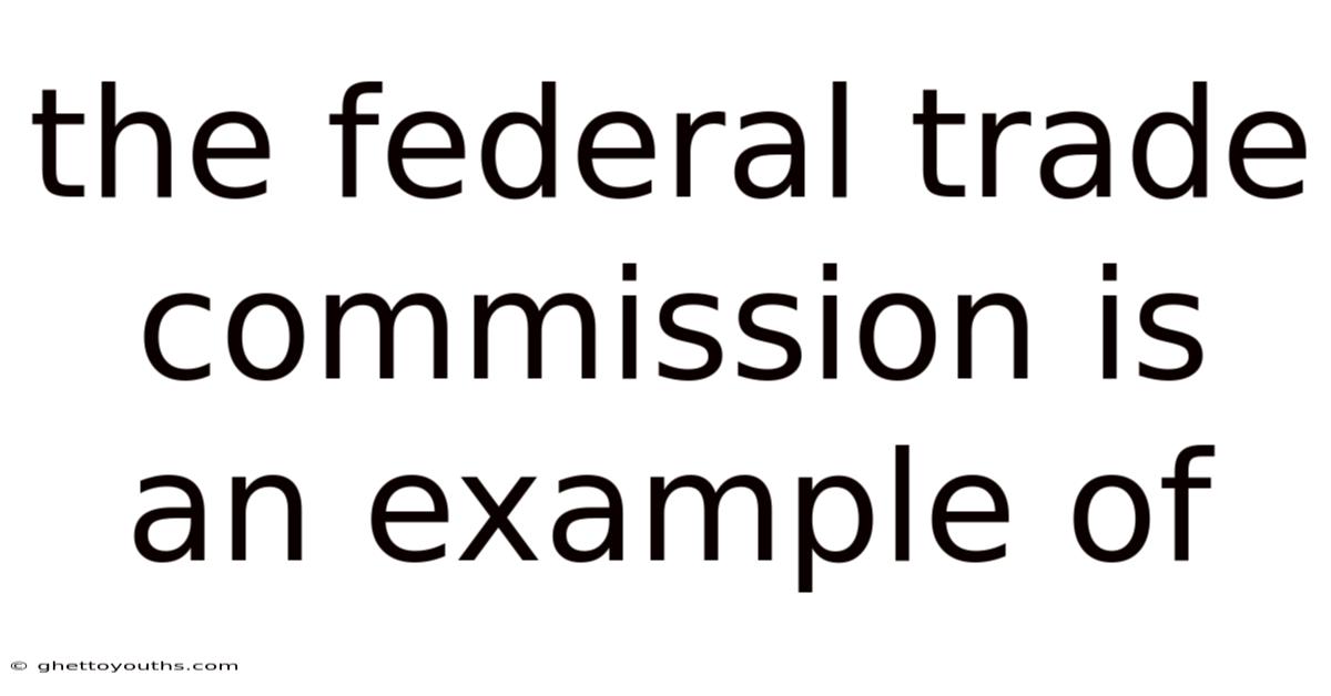 The Federal Trade Commission Is An Example Of