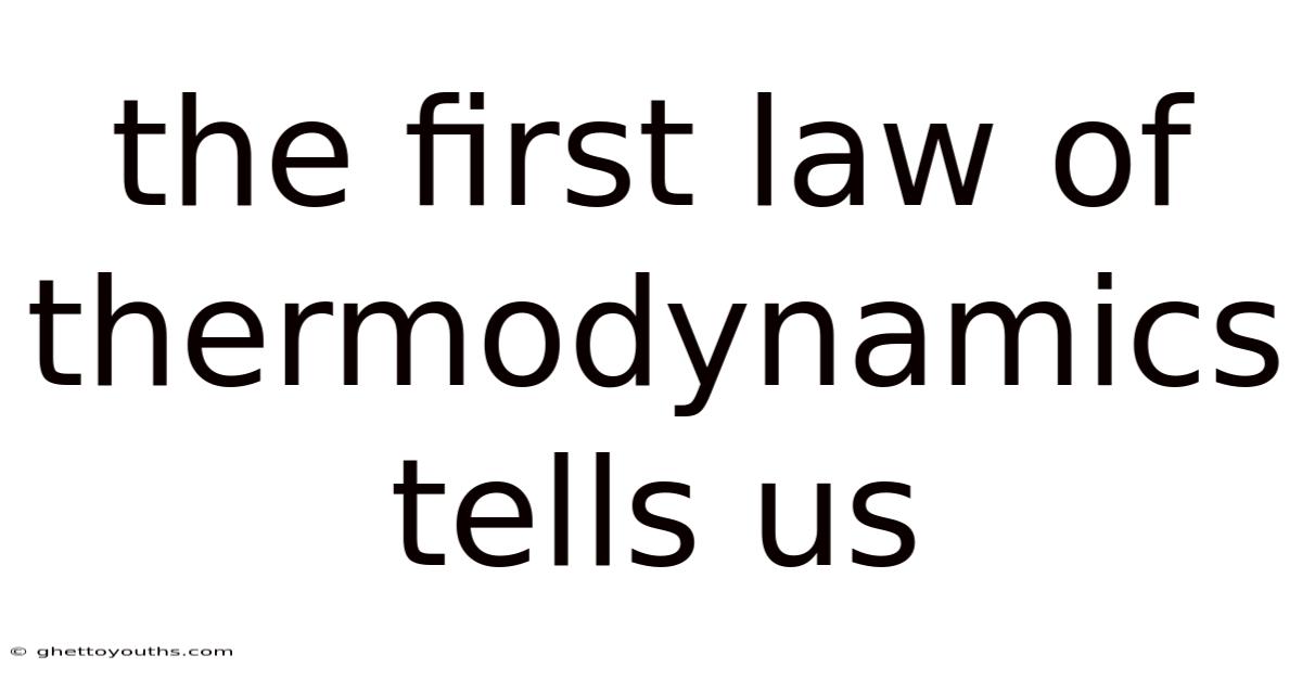 The First Law Of Thermodynamics Tells Us