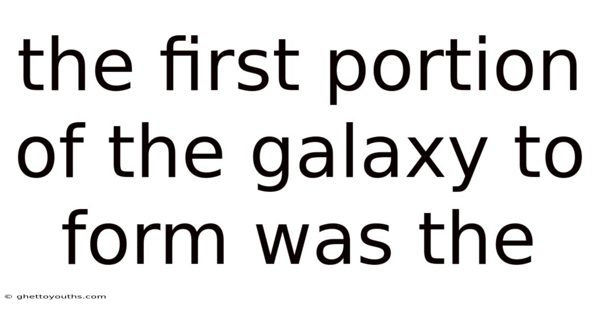 The First Portion Of The Galaxy To Form Was The