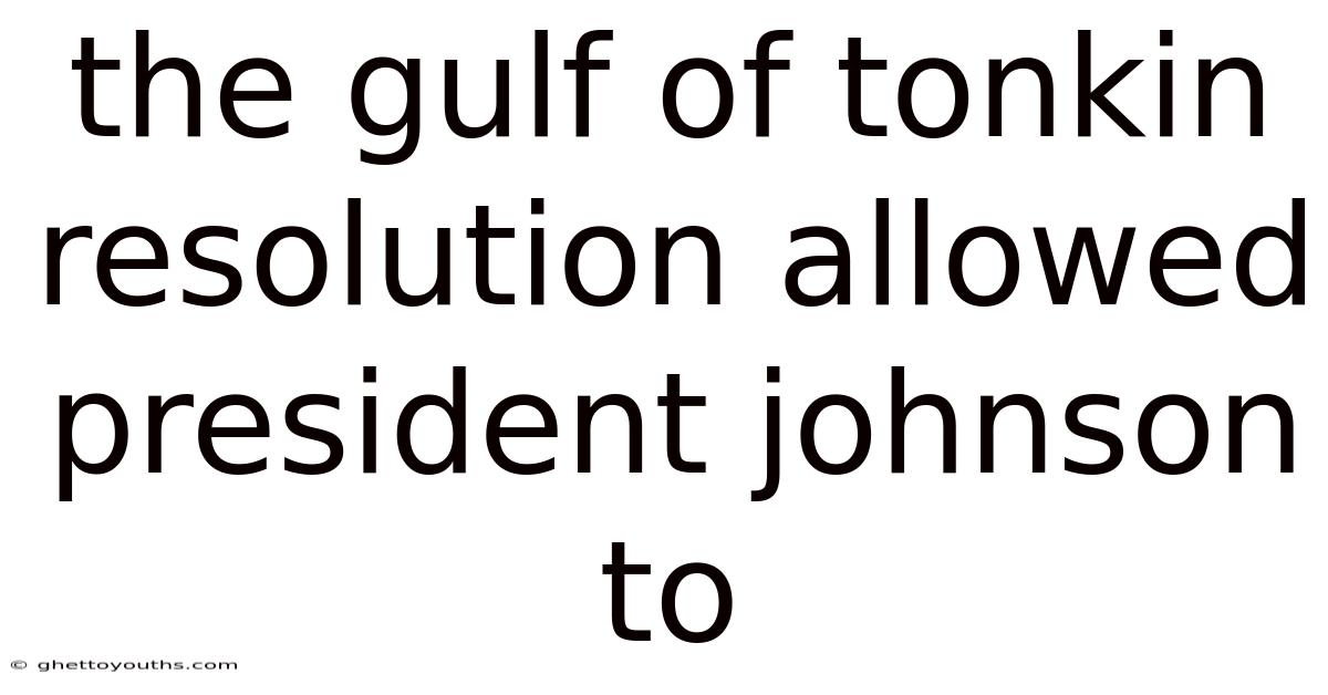 The Gulf Of Tonkin Resolution Allowed President Johnson To
