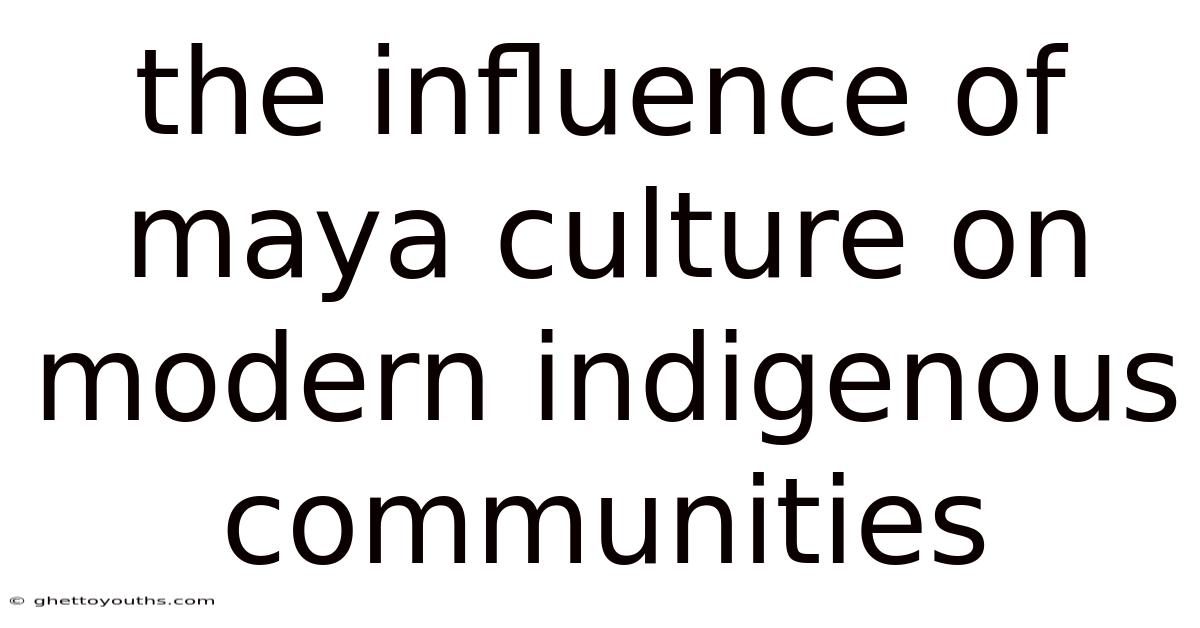 The Influence Of Maya Culture On Modern Indigenous Communities
