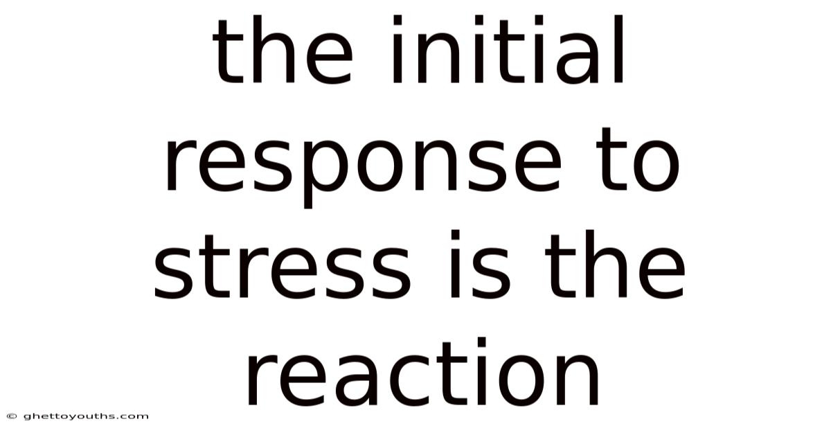 The Initial Response To Stress Is The Reaction