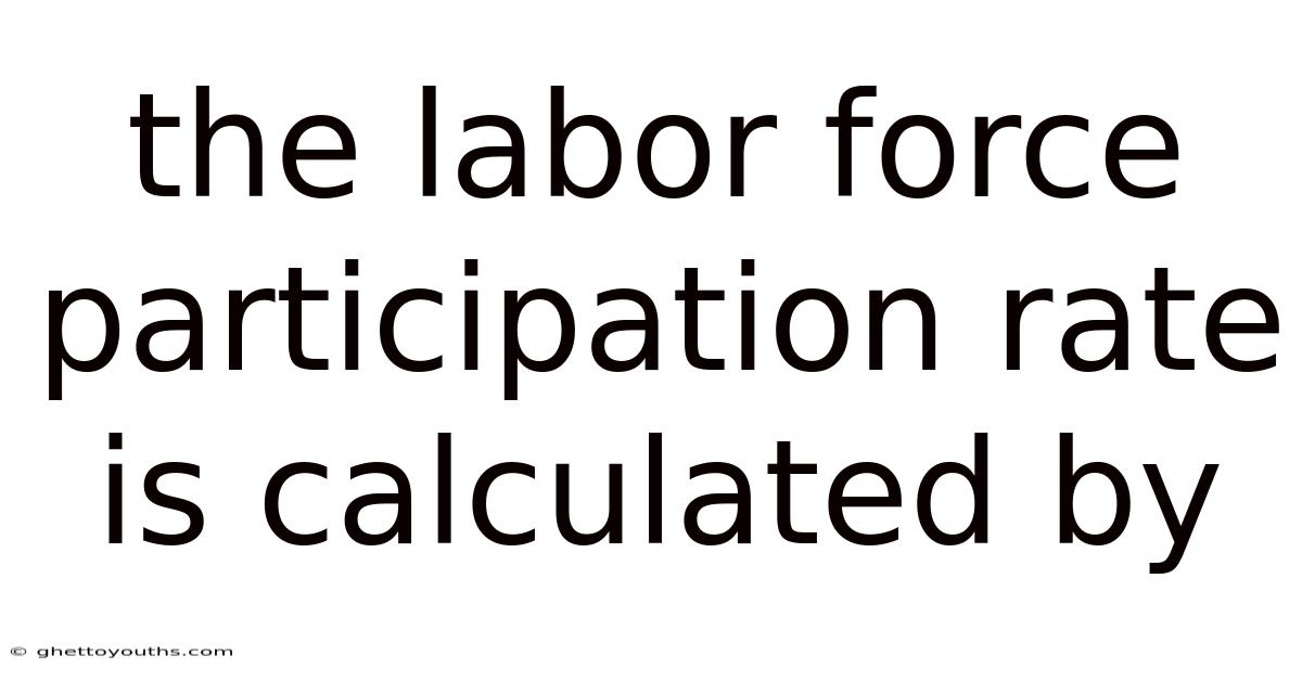 The Labor Force Participation Rate Is Calculated By
