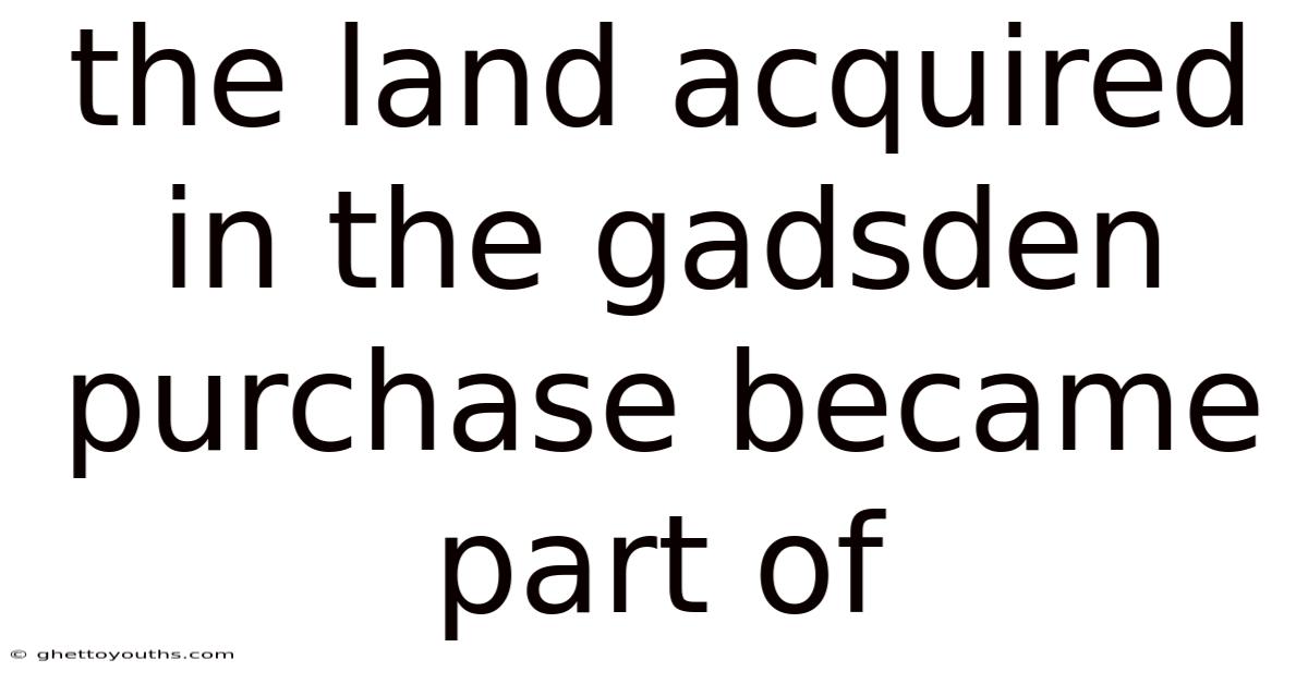 The Land Acquired In The Gadsden Purchase Became Part Of
