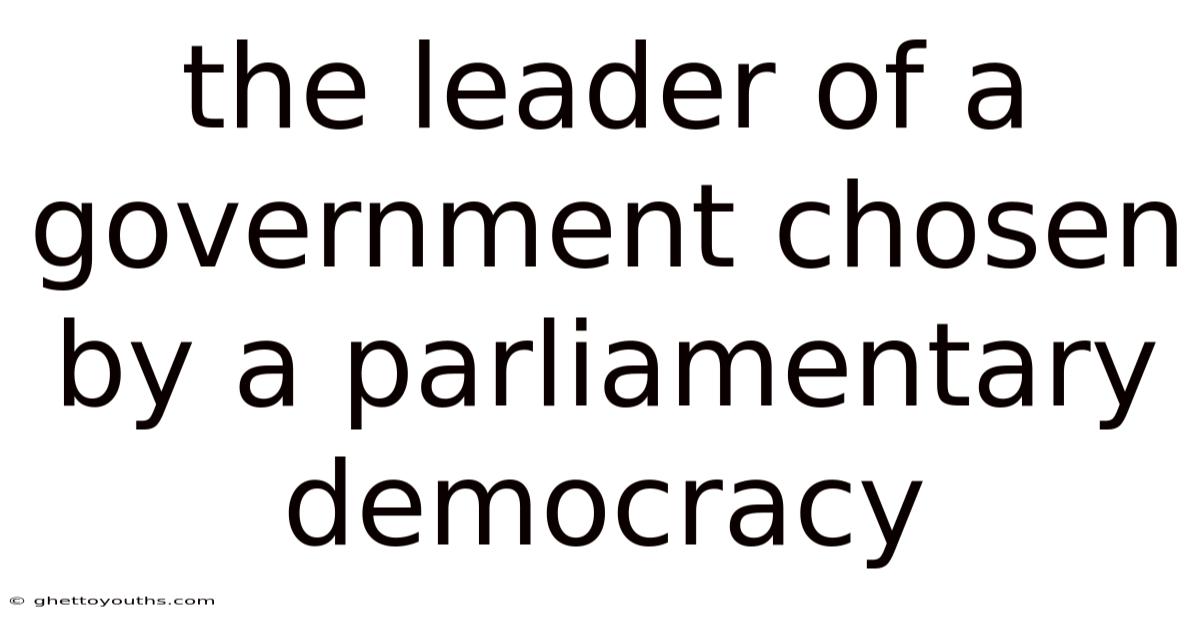 The Leader Of A Government Chosen By A Parliamentary Democracy