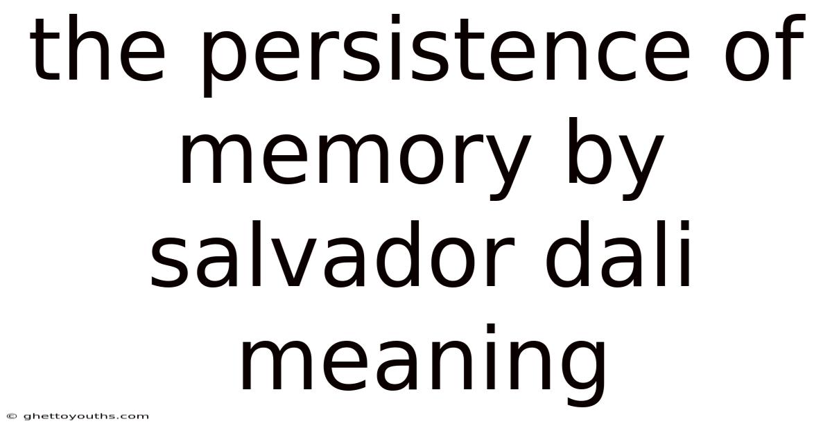 The Persistence Of Memory By Salvador Dali Meaning
