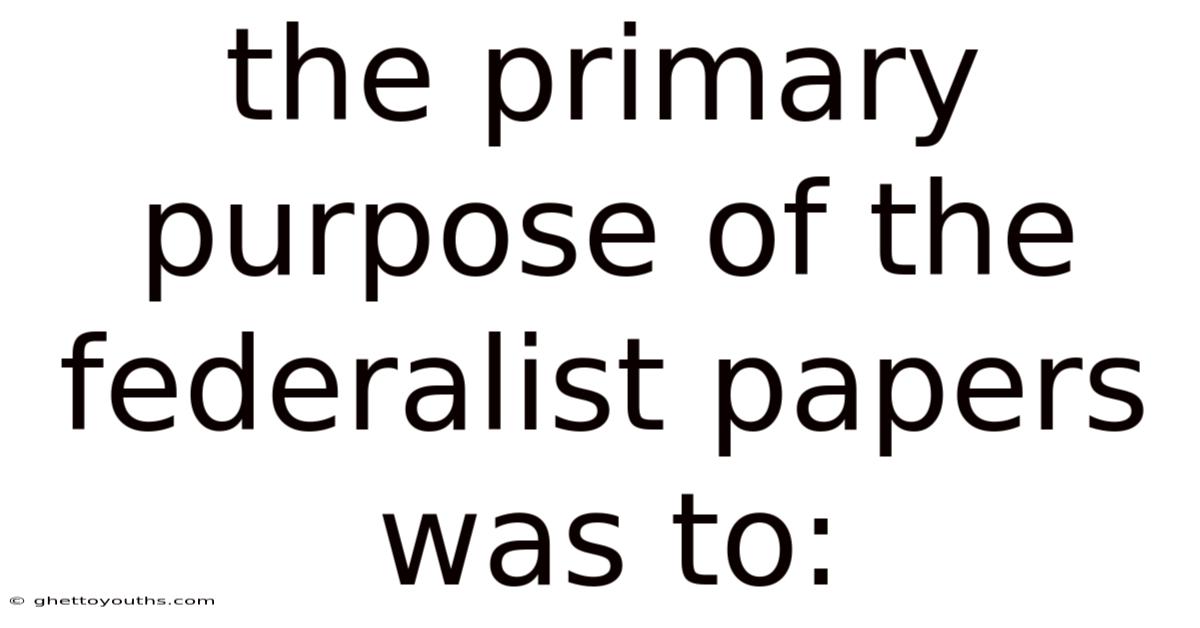 The Primary Purpose Of The Federalist Papers Was To: