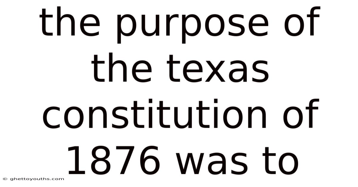The Purpose Of The Texas Constitution Of 1876 Was To