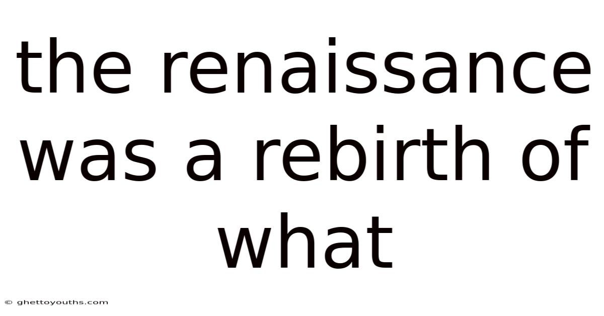 The Renaissance Was A Rebirth Of What