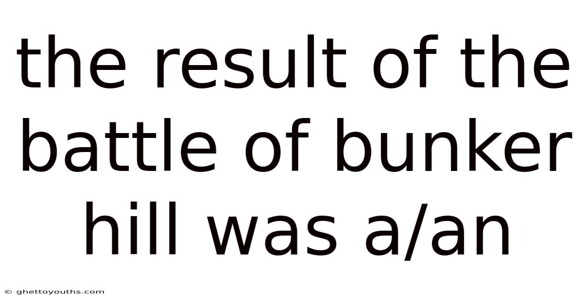 The Result Of The Battle Of Bunker Hill Was A/an