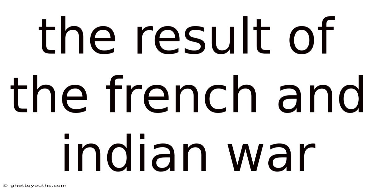 The Result Of The French And Indian War