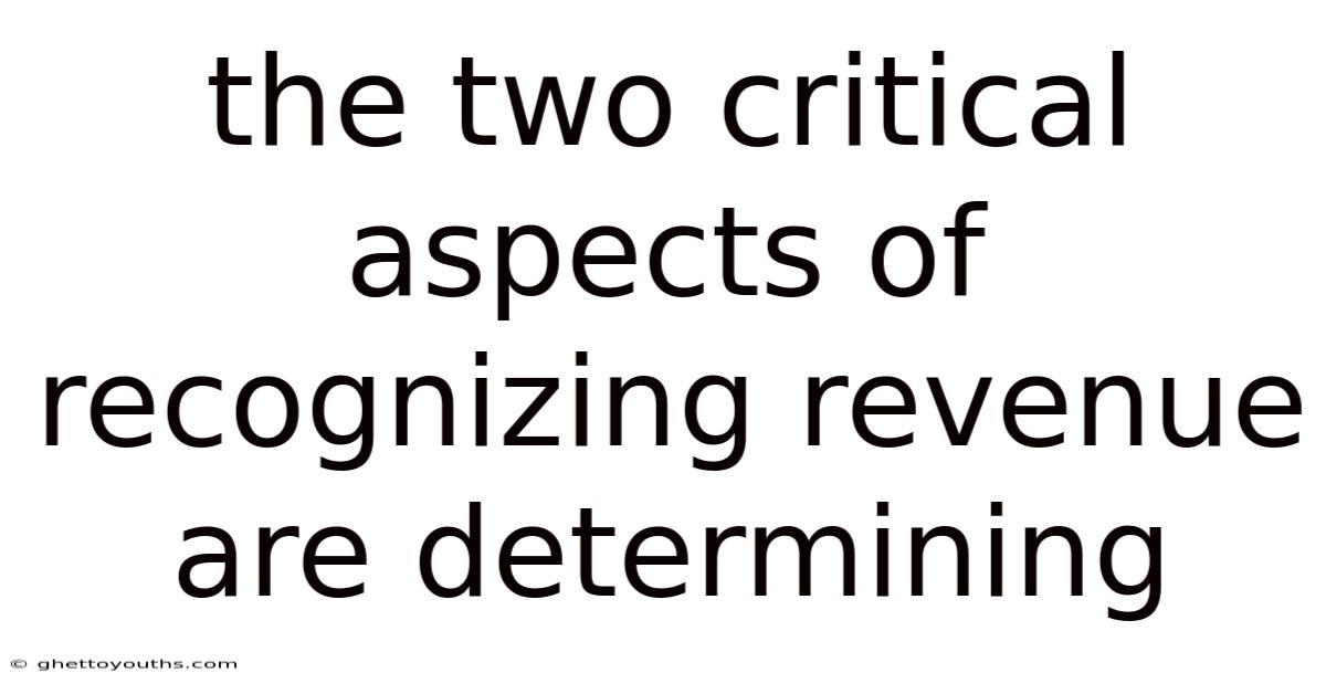 The Two Critical Aspects Of Recognizing Revenue Are Determining