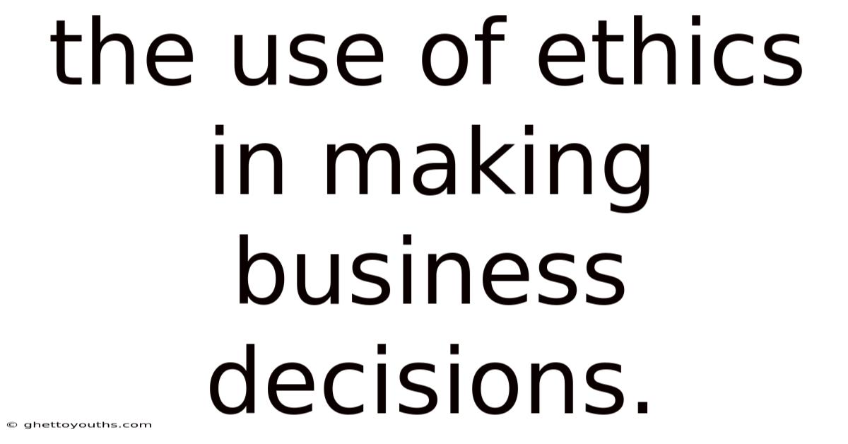 The Use Of Ethics In Making Business Decisions.