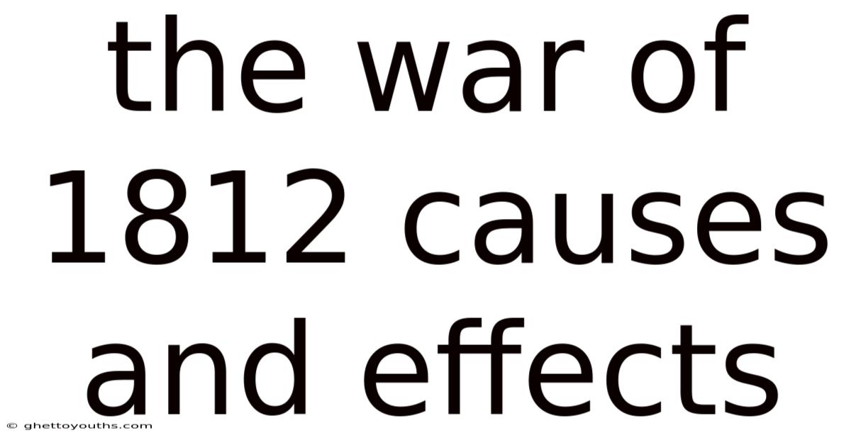 The War Of 1812 Causes And Effects