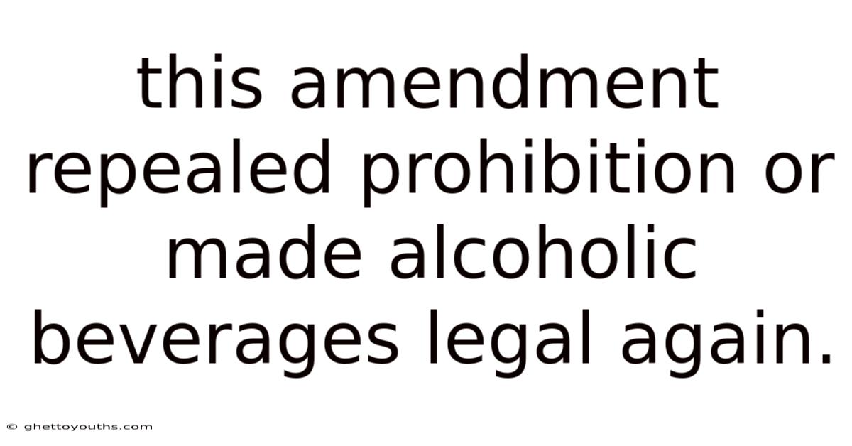 This Amendment Repealed Prohibition Or Made Alcoholic Beverages Legal Again.