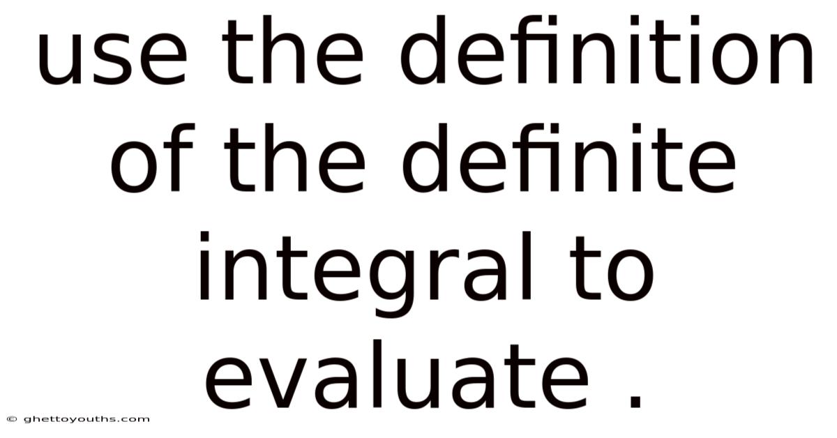 Use The Definition Of The Definite Integral To Evaluate .