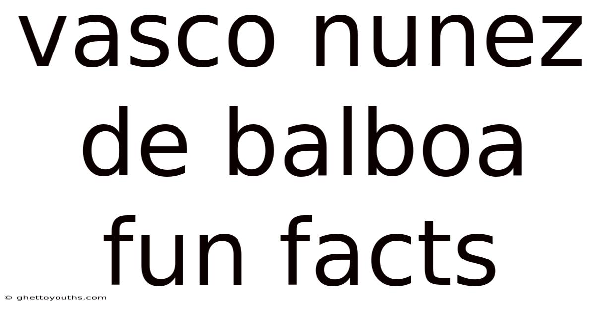 Vasco Nunez De Balboa Fun Facts