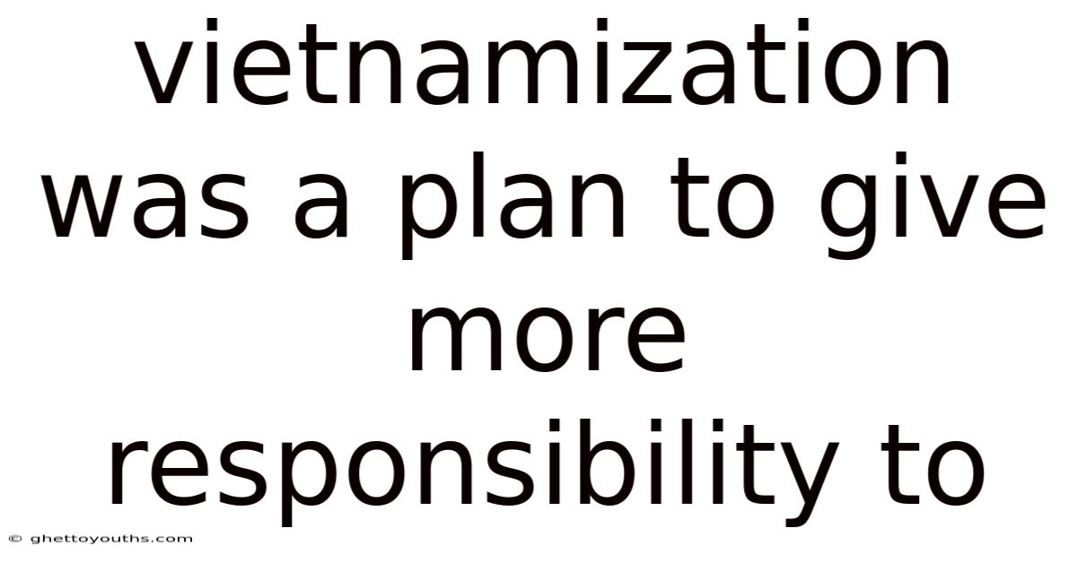 Vietnamization Was A Plan To Give More Responsibility To