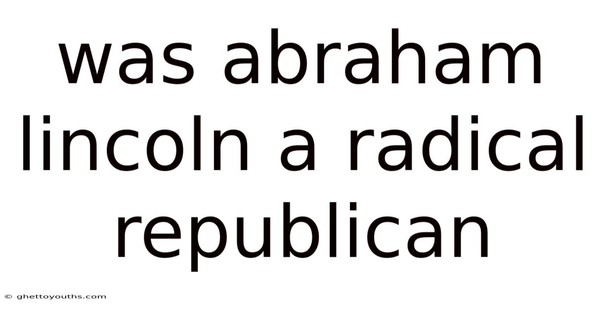 Was Abraham Lincoln A Radical Republican