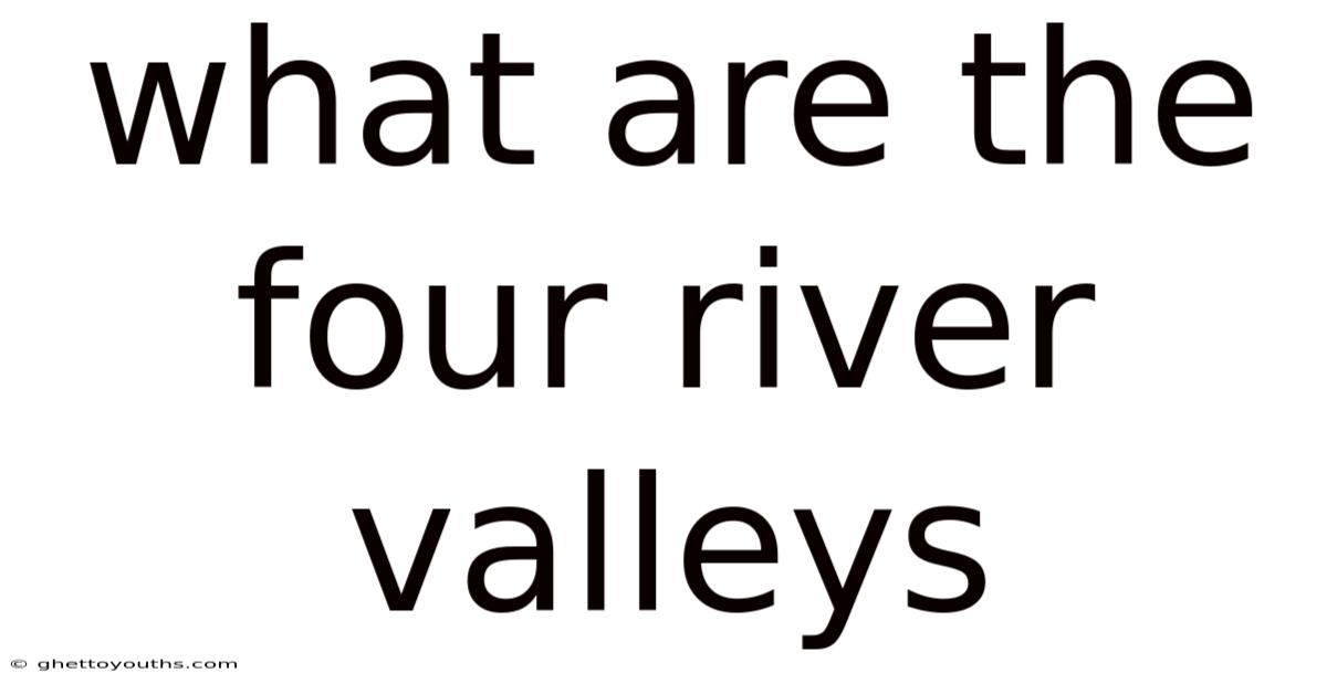 What Are The Four River Valleys
