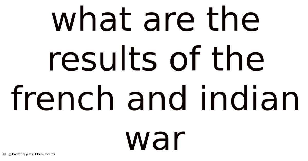 What Are The Results Of The French And Indian War