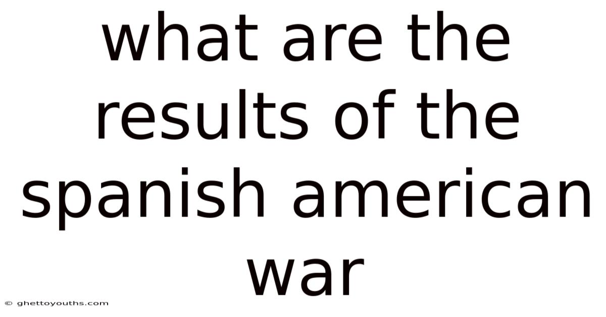 What Are The Results Of The Spanish American War