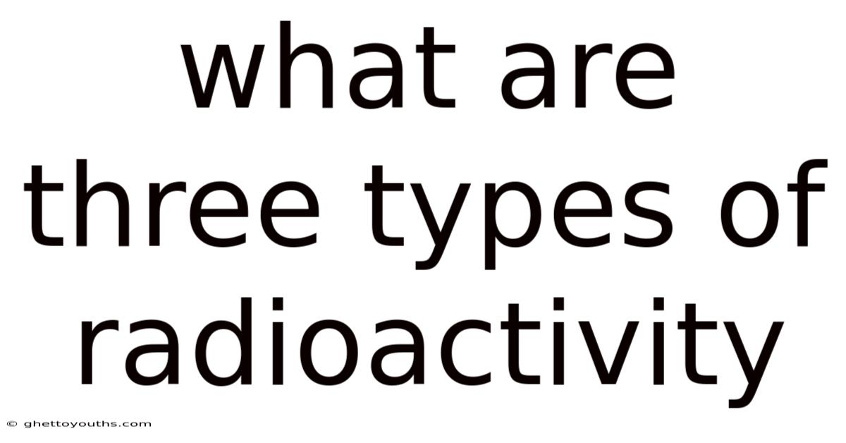 What Are Three Types Of Radioactivity