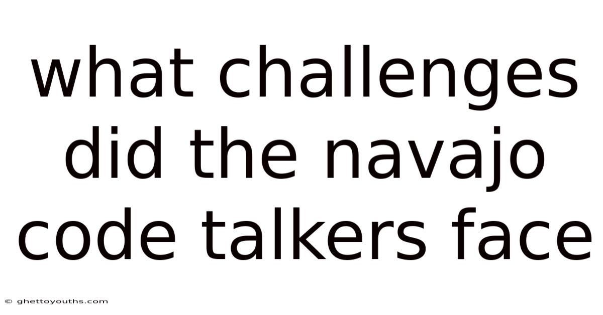 What Challenges Did The Navajo Code Talkers Face