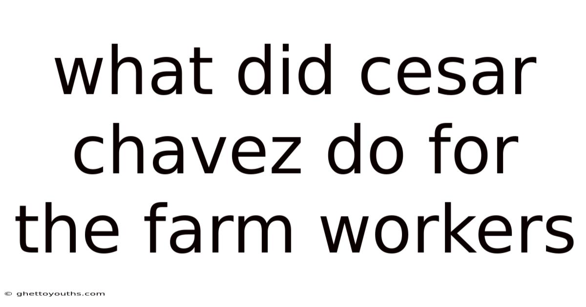 What Did Cesar Chavez Do For The Farm Workers