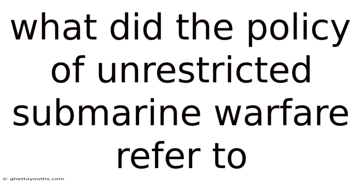 What Did The Policy Of Unrestricted Submarine Warfare Refer To