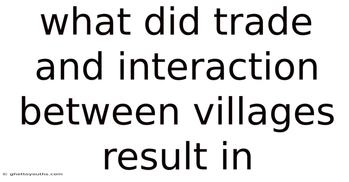 What Did Trade And Interaction Between Villages Result In
