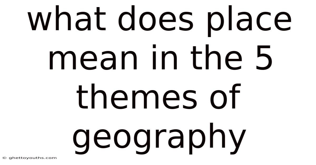 What Does Place Mean In The 5 Themes Of Geography
