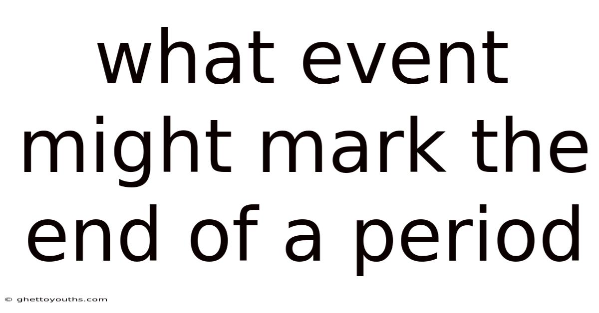 What Event Might Mark The End Of A Period