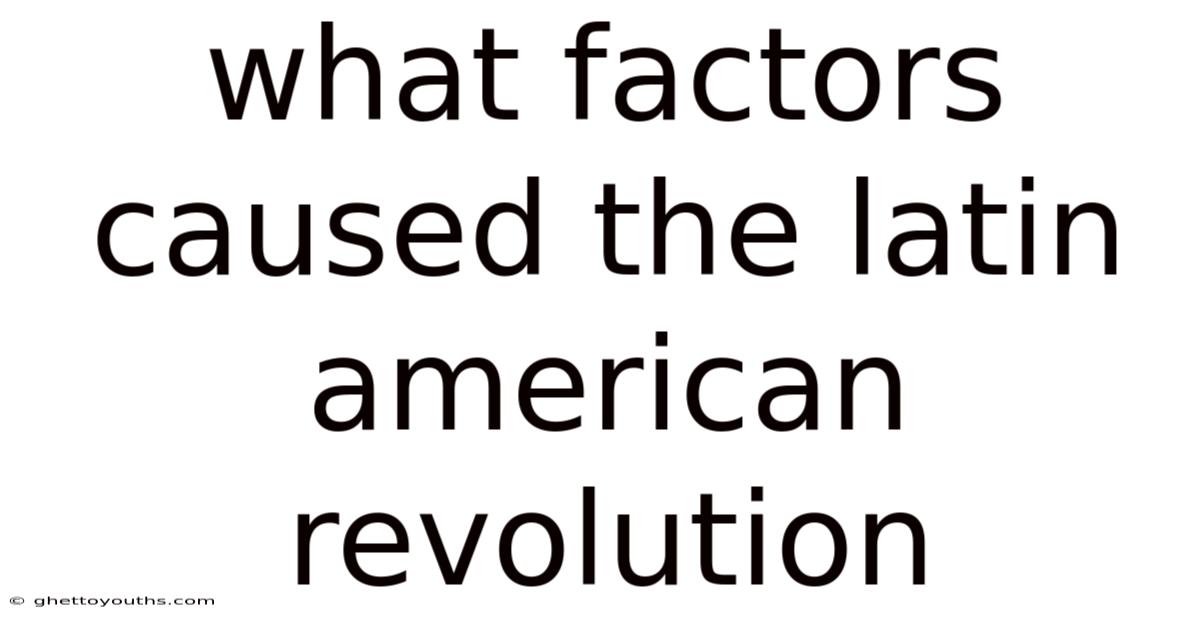 What Factors Caused The Latin American Revolution