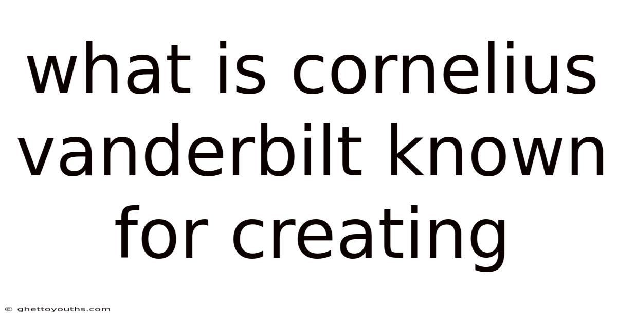 What Is Cornelius Vanderbilt Known For Creating
