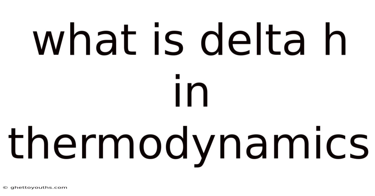 What Is Delta H In Thermodynamics