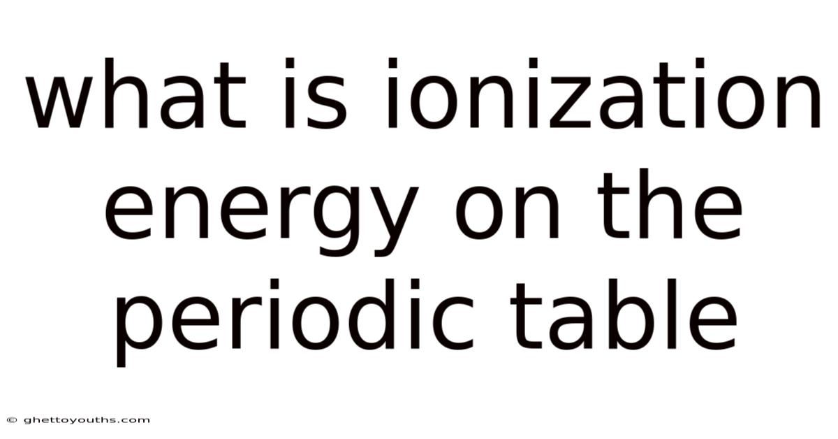 What Is Ionization Energy On The Periodic Table
